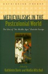 Medievalisms in the Postcolonial World: The Idea of "the Middle Ages" Outside Europe - Kathleen Davis, Nadia Altschul