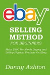 EBAY SELLING METHOD FOR BEGINNERS: Make $300 Per Month Buying and Selling Physical Products On Ebay... The No Fluff Guide to Selling On Ebay for Absolute Beginners - Danny Ashton