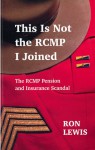 This Is Not The RCMP I Joined: The RCMP Pension and Insurance Scandal - Ron Lewis