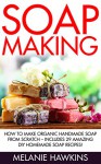 Soap Making: How To Make Organic Handmade Soap From Scratch - Includes 29 Amazing DIY Homemade Soap Recipes! (Homemade Soap, Essential Oils) - Melanie Hawkins