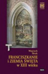 Franciszkanie i Ziemia Święta w XIII w. - Wojciech Mruk