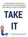 TAKE IT: Compliments for People Who Don't Like Compliments and Are Not Easily Offended - Tim Brown, Cameron Goedde, Noelle Rose, Kristen Sargent