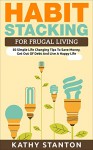 Habit Stacking For Frugal Living: 50 Simple Life Changing Tips To Save Money, Get Out Of Debt And Live A Happy Life (Frugal Living, Saving Money, How To ... How To Build Healthy And Lasting Habits) - Kathy Stanton