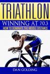 Triathlon: Winning at 70.3: How To Dominate The Middle Distance - Dan Golding