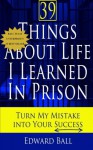 39 Things About Life I Learned in Prison: Turn My Mistake Into Your Success by Ball Edward (2014-03-27) Paperback - Ball Edward