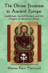 The Divine Feminine in Ancient Europe: Goddesses, Sacred Women and the Origins of Western Culture - Sharon Paice MacLeod