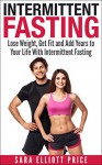 Intermittent Fasting: Lose Weight, Get Fit and Add Years to Your Life With Intermittent Fasting (Intermittent Diet, Fasting Diet) - Sara Elliott Price, Intermittent Fasting