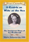 A PRAIRIE AS WIDE AS THE SEA: The Immigrant Diary of Ivy Weatherall, Milorie, Sakatchewan, 1926 - Sarah Ellis