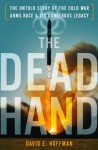 The Dead Hand: The Untold Story of the Cold War Arms Race and its Dangerous Legacy - David E. Hoffman