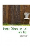 Poetic Chimes, or, Leisure Lays - John Fraser