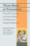 Three Shots at Prevention: The HPV Vaccine and the Politics of Medicine's Simple Solutions - Keith Wailoo, Julie Livingston, Steven Epstein, Robert Aronowitz