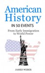 History: American History in 50 Events: From First Immigration to World Power (US History, History Books, USA History) (History in 50 Events Series Book 2) - James Weber