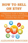 HOW TO SELL ON ETSY (start an ecommerce business that you love): A Beginners Guide to Selling on Etsy, making money and running a business that you love - Alexander Shrouder