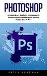 Photoshop: A Quick-Start Guide to Starting With Photoshop And Creating Incredible Photos Like A Pro! (Step by Step Pictures, Adobe Photoshop, Digital Photography) - Peter Goodman