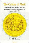 The Culture of Merit: Nobility, Royal Service, and the Making of Absolute Monarchy in France, 1600-1789 - Jay M. Smith