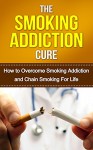 The Smoking Addiction Cure: How to Overcome Smoking Addiction and Chain Smoking For Life (quit smoking, stop smoking, tobacco addiction, cigarette addiction, addiction recovery Book 1) - Tony Smith