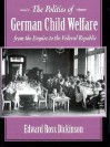 The Politics of German Child Welfare from the Empire to the Federal Republic - Edward Ross Dickinson, Edward Dickinson, Edward Ross Dickinson