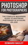 Photoshop for Photographers (Box Set 2 in 1): The Complete Beginners Guide To Mastering Photoshop In 24 Hours Or Less! (Photoshop Course, Adobe Photoshop, Digital Photography, Graphic Design) - Edward Bailey