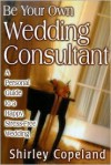 Be Your Own Wedding Consultant: A Personal Guide to a Happy, Stress-Free Wedding - Shirley Copeland