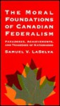 The Moral Foundations of Canadian Federalism: Paradoxes, Achievements, and Tragedies of Nationhood - Samuel V. Laselva