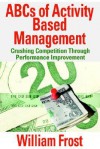 ABCs of Activity Based Management: Crushing Competition Through Performance Improvement - William Frost