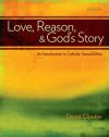 Love, Reason, and God's Story: An Introduction to Catholic Sexual Ethics - David Cloutier