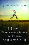 I Love Growing Older, But I'll Never Grow Old - J. Ellsworth Kalas, John Schroeder