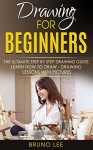 Drawing For Beginners: The Ultimate Step By Step Drawing Guide. Learn How To Draw - Drawing Lessons WITH PICTURES - Bruno Lee