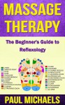 Massage Therapy: The Beginner's Guide to Reflexology (Massage Guides for Everyday Health Book 5) - Paul Michaels