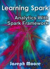 Learning Spark: Analytics With Spark Framework - Joseph Moore