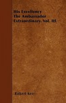 His Excellency the Ambassador Extraordinary. Vol. III - Robert Kerr