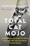 Total Cat Mojo: Everything You Need to Know to Care for Your Favorite Feline Friend - Mikel Delgado, Jackson Galaxy