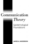 Communication Theory: Epistemological Foundations - James Arthur Anderson