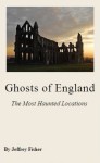 Ghosts of England: The Most Haunted Locations - Jeffrey Fisher