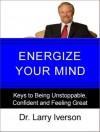 Energize Your Mind: Keys to Being Unstoppable, Confident & Feeling Great - Larry Iverson