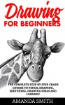 Drawing for Beginners: The Complete Step By Step Crash Course To Pencil Drawing, Sketching, Drawing Ideas And Lessons! (How To Draw, Drawing Techniques, Sketching) - Amanda Smith