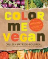 Color Me Vegan: Maximize Your Nutrient Intake and Optimize Your Health by Eating Antioxidant-Rich, Fiber-Packed, Color-Intense Meals That Taste Great - Colleen Patrick-Goudreau