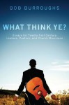 What Think Ye?: Essays for Twenty-First Century Leaders, Pastors, and Church Musicians - Bob Burroughs