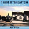 In Search of the Grand Trunk: Ghost Rail Lines in Ontario - Ron Brown