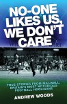 No-One Likes Us, We Don't Care: True Stories from Millwall, Britain's Most Notorious Football Hooligans - Andrew Woods