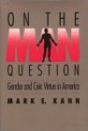 On The Man Question: Gender and Civic Virtue in America - Mark E. Kann