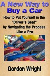 A New Way to Buy a Car: How to Put Yourself in the "Driver's Seat" by Navigating the Process Like a Pro - Gordon Wright