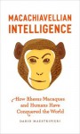 Macachiavellian Intelligence: How Rhesus Macaques and Humans Have Conquered the World - Dario Maestripieri