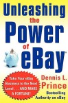 Unleashing the Power of Ebay: New Ways to Take Your Business or Online Auction to the Top - Dennis Prince