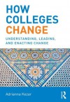 How Colleges Change: Understanding, Leading, and Enacting Change - Adrianna Kezar