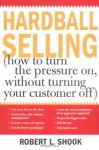 Hardball Selling: How to Turn the Pressure on, without Turning Your Customer Off - Robert L. Shook