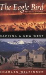 The Eagle Bird: Mapping a New West - Charles F. Wilkinson