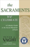 The Sacraments We Celebrate: A Catholic Guide to the Seven Mysteries of Faith - Peter J. Vaghi, Timothy M. Dolan