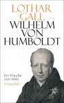 Wilhelm von Humboldt: Ein Preuße von Welt - Lothar Gall