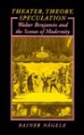 Theater, Theory, Speculation: Walter Benjamin and the Scenes of Modernity - Rainer Nagele